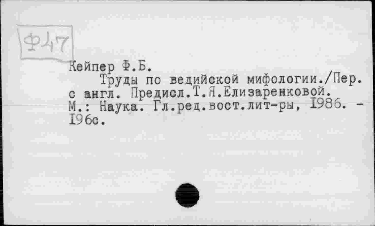 ﻿Кейпер >.Б.
Труды по ведийской мифологии./Пер. с англ. Предисл.Т.Я.Елизаренковой.
М.: Наука. Гл.ред.вост.лит-ры, 198о. -196с.